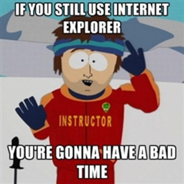 You are going to have a bad time if you are still using internet explorer